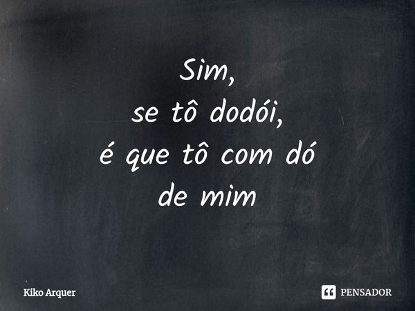 ⁠Sim,
se tô dodói,
é que tô com dó
de mim... Frase de Kiko Arquer.