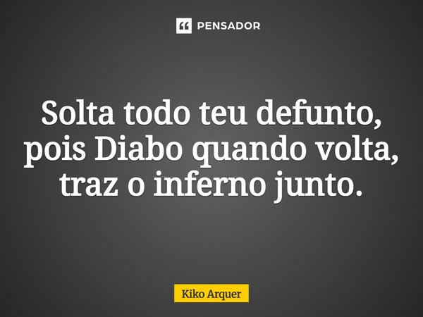 ⁠Solta todo teu defunto, pois Diabo quando volta, traz o inferno junto.... Frase de Kiko Arquer.