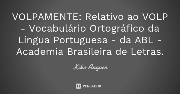 VOLPAMENTE: Relativo ao VOLP - Vocabulário Ortográfico da Língua Portuguesa - da ABL - Academia Brasileira de Letras.... Frase de Kiko Arquer.