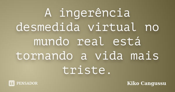 A ingerência desmedida virtual no mundo real está tornando a vida mais triste.... Frase de Kiko Cangussu.