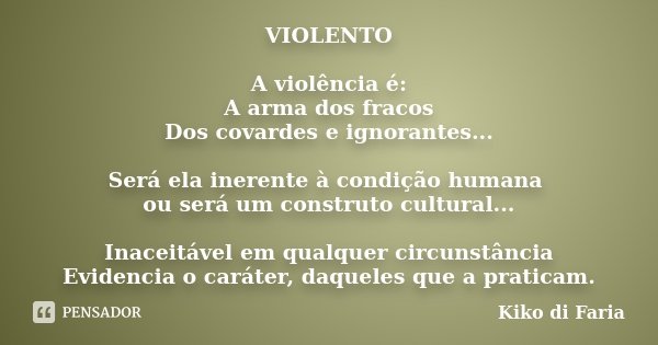 VIOLENTO A violência é: A arma dos fracos Dos covardes e ignorantes... Será ela inerente à condição humana ou será um construto cultural... Inaceitável em qualq... Frase de Kiko di Faria.