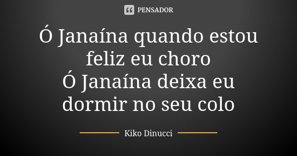 Ó Janaína quando estou feliz eu choro Ó Janaína deixa eu dormir no seu colo... Frase de Kiko Dinucci.