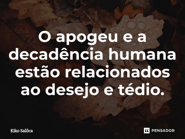 ⁠O apogeu e a decadência humana estão relacionados ao desejo e tédio.... Frase de Kiko Salôca.