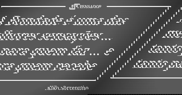 A Bondade é uma das melhores sensações ... tanto para quem faz ... e tanto para quem recebe... Frase de Kiko Sorrentino.
