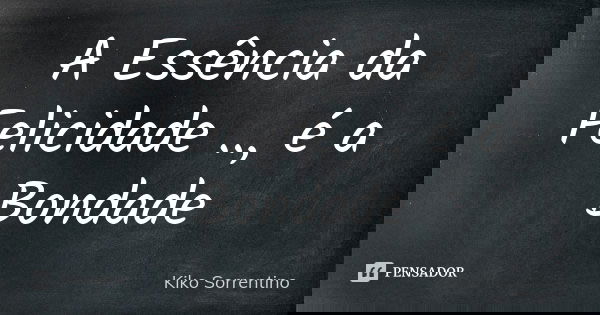 A Essência da Felicidade .., é a Bondade... Frase de Kiko Sorrentino.