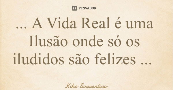 ... A Vida Real é uma Ilusão onde só os iludidos são felizes ...... Frase de Kiko Sorrentino.
