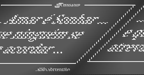 ... Amar é Sonhar ... e que ninguém se atreva acordar ...... Frase de Kiko Sorrentino.