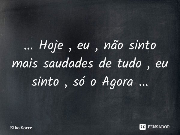 ⁠... Hoje , eu , não sinto mais saudades de tudo , eu sinto , só o Agora ...... Frase de Kiko Sorrentino.
