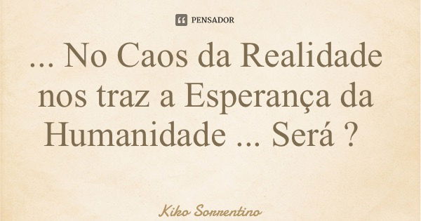 ... No Caos da Realidade nos traz a Esperança da Humanidade ... Será ?... Frase de Kiko Sorrentino.