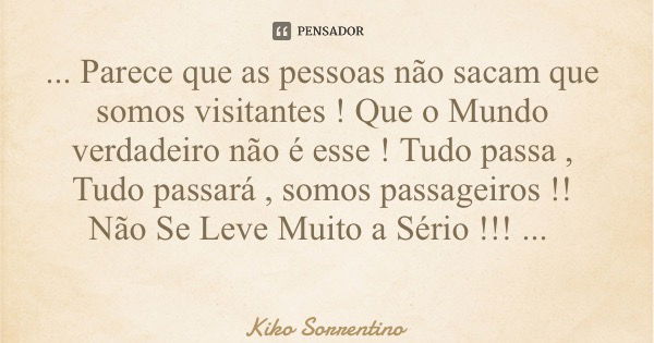 ... Parece que as pessoas não sacam que somos visitantes ! Que o Mundo verdadeiro não é esse ! Tudo passa , Tudo passará , somos passageiros !! Não Se Leve Muit... Frase de Kiko Sorrentino.