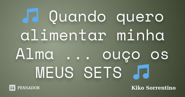 🎵 Quando quero alimentar minha Alma ... ouço os MEUS SETS 🎵... Frase de Kiko Sorrentino.