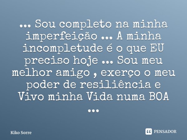 ⁠... Sou completo na minha imperfeição ... A minha incompletude é o que EU preciso hoje ... Sou meu melhor amigo , exerço o meu poder de resiliência e Vivo minh... Frase de Kiko Sorrentino.