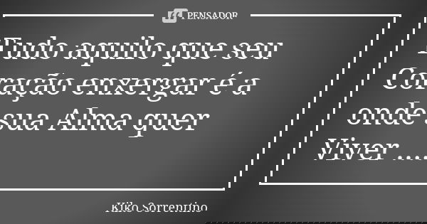 Tudo aquilo que seu Coração enxergar é a onde sua Alma quer Viver ....... Frase de Kiko Sorrentino.