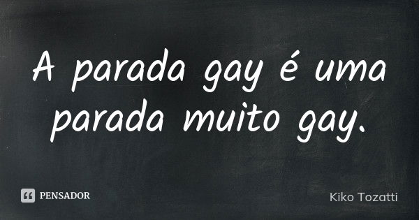 A parada gay é uma parada muito gay.... Frase de Kiko Tozatti.