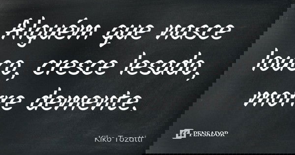 Alguém que nasce louco, cresce lesado, morre demente.... Frase de Kiko Tozatti.