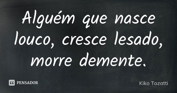 Alguém que nasce louco, cresce lesado, morre demente.... Frase de Kiko Tozatti.