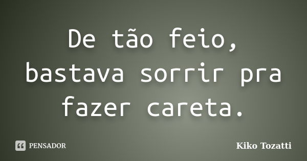 De tão feio, bastava sorrir pra fazer careta.... Frase de Kiko Tozatti.