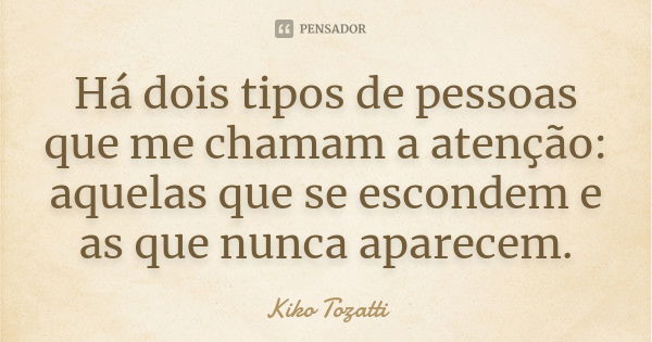 Há dois tipos de pessoas que me chamam a atenção: aquelas que se escondem e as que nunca aparecem.... Frase de Kiko Tozatti.