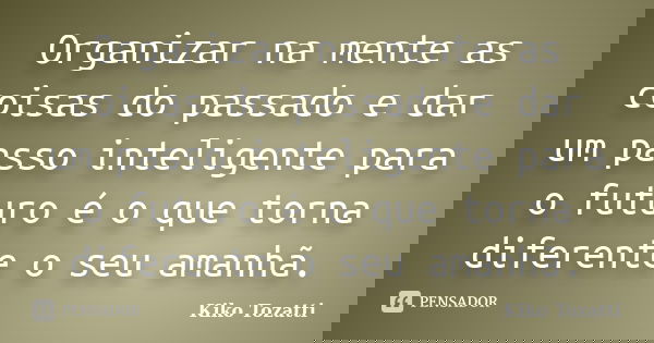 Organizar na mente as coisas do passado e dar um passo inteligente para o futuro é o que torna diferente o seu amanhã.... Frase de Kiko Tozatti.