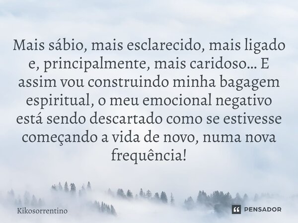 Mais sábio, mais esclarecido, mais ligado e, principalmente, mais caridoso… E assim vou construindo minha bagagem espiritual, o meu emocional negativo está sen... Frase de Kikosorrentino.