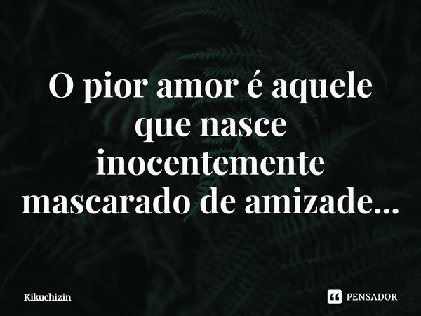 O pior amor é aquele que nasce inocentemente mascarado de amizade...⁠... Frase de Kikuchizin.