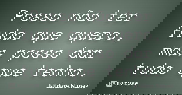 Posso não ter tudo que quero, mas posso dar tudo que tenho.... Frase de Kildare Nunes.