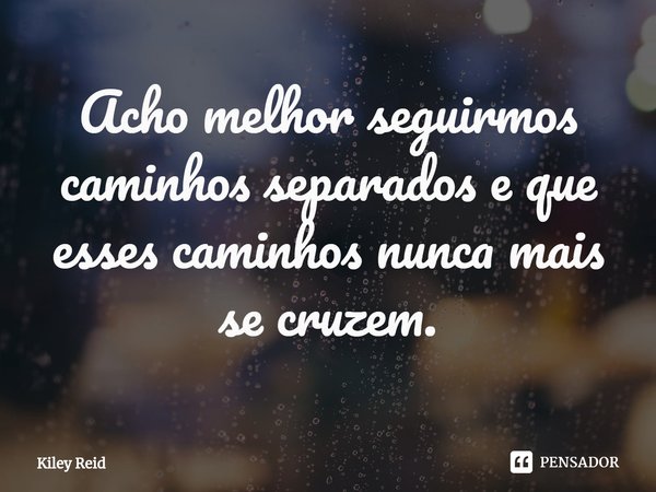 ⁠Acho melhor seguirmos caminhos separados e que esses caminhos nunca mais se cruzem.... Frase de Kiley Reid.