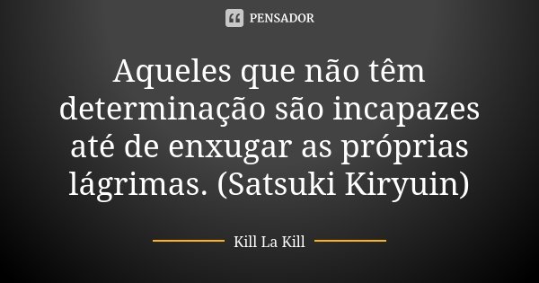 Aqueles que não têm determinação são incapazes até de enxugar as próprias lágrimas. (Satsuki Kiryuin)... Frase de Kill La Kill.