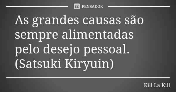 As grandes causas são sempre alimentadas pelo desejo pessoal. (Satsuki Kiryuin)... Frase de Kill La Kill.