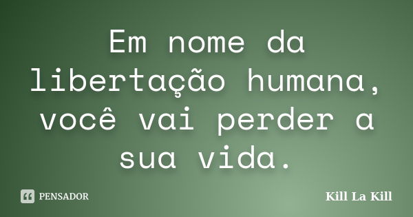 Em nome da libertação humana, você vai perder a sua vida.... Frase de Kill la Kill.