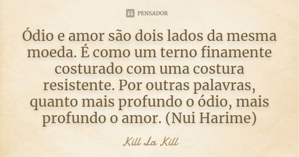 Ódio e amor são dois lados da mesma moeda. É como um terno finamente costurado com uma costura resistente. Por outras palavras, quanto mais profundo o ódio, mai... Frase de Kill La Kill.