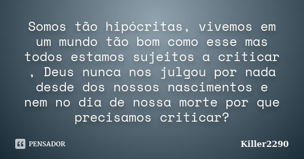 Somos tão hipócritas, vivemos em um mundo tão bom como esse mas todos estamos sujeitos a criticar , Deus nunca nos julgou por nada desde dos nossos nascimentos ... Frase de Killer2290.