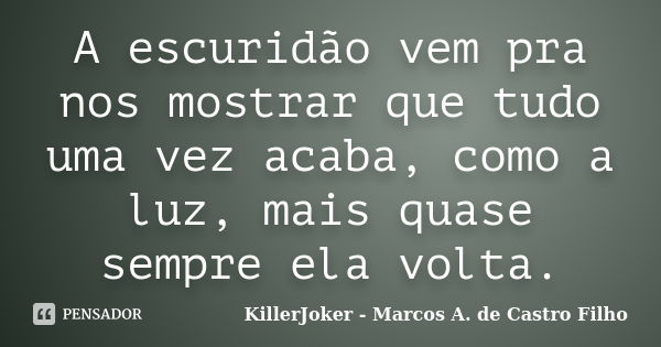 A escuridão vem pra nos mostrar que tudo uma vez acaba, como a luz, mais quase sempre ela volta.... Frase de KillerJoker - Marcos A. de Castro Filho.