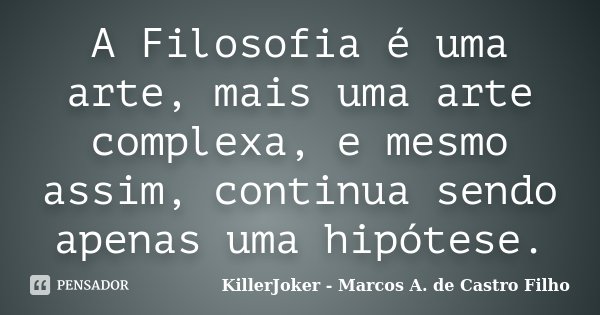 A Filosofia é uma arte, mais uma arte complexa, e mesmo assim, continua sendo apenas uma hipótese.... Frase de KillerJoker - Marcos A. de Castro Filho.