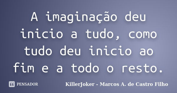 A imaginação deu inicio a tudo, como tudo deu inicio ao fim e a todo o resto.... Frase de KillerJoker - Marcos A. de Castro Filho.