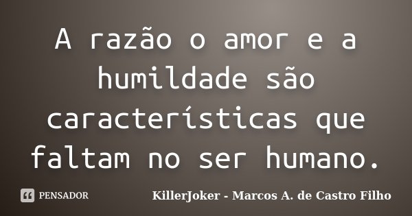A razão o amor e a humildade são características que faltam no ser humano.... Frase de KillerJoker - Marcos A. de Castro Filho.
