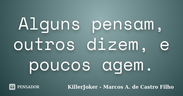 Alguns pensam, outros dizem, e poucos agem.... Frase de KillerJoker - Marcos A. de Castro Filho.