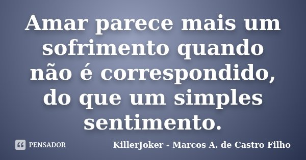 Amar parece mais um sofrimento quando não é correspondido, do que um simples sentimento.... Frase de KillerJoker - Marcos A. de Castro Filho.