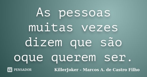 As pessoas muitas vezes dizem que são oque querem ser.... Frase de KillerJoker - Marcos A. de Castro Filho.