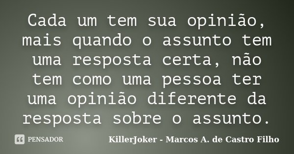 Cada um tem sua opinião, mais quando o assunto tem uma resposta certa, não tem como uma pessoa ter uma opinião diferente da resposta sobre o assunto.... Frase de KillerJoker - Marcos A. de Castro Filho.
