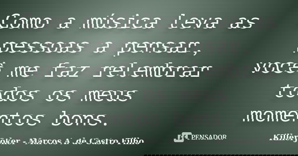 Como a música leva as pessoas a pensar, você me faz relembrar todos os meus momentos bons.... Frase de KillerJoker - Marcos A. de Castro Filho.