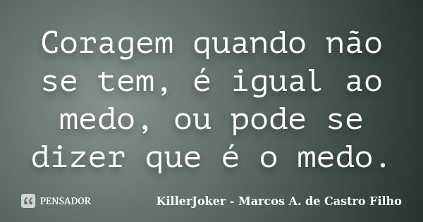 Coragem quando não se tem, é igual ao medo, ou pode se dizer que é o medo.... Frase de KillerJoker - Marcos A. de Castro Filho.