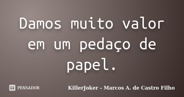 Damos muito valor em um pedaço de papel.... Frase de KillerJoker - Marcos A. de Castro Filho.