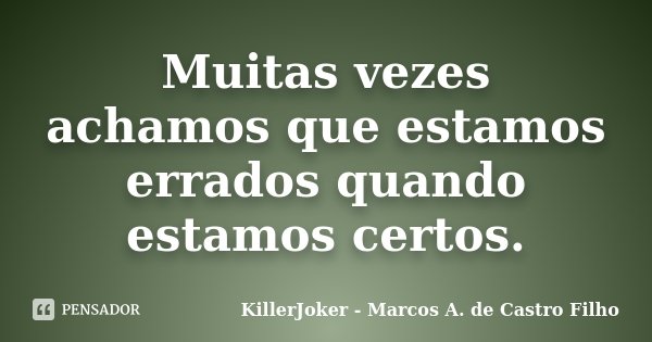 Muitas vezes achamos que estamos errados quando estamos certos.... Frase de KillerJoker - Marcos A. de Castro Filho.