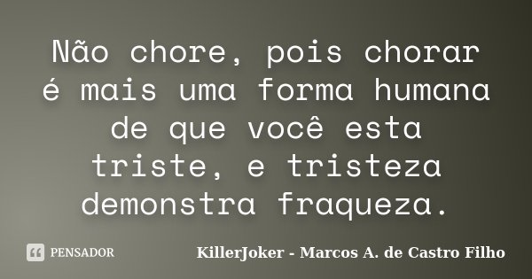 Não chore, pois chorar é mais uma forma humana de que você esta triste, e tristeza demonstra fraqueza.... Frase de KillerJoker - Marcos A. de Castro Filho.