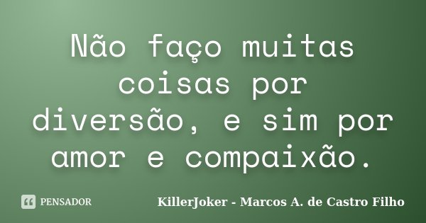 Não faço muitas coisas por diversão, e sim por amor e compaixão.... Frase de KillerJoker - Marcos A. de Castro Filho.