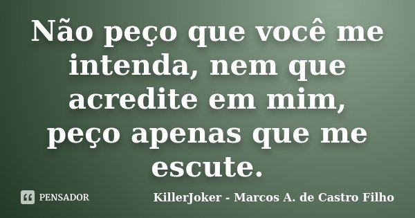 Não peço que você me intenda, nem que acredite em mim, peço apenas que me escute.... Frase de KillerJoker - Marcos A. de Castro Filho.