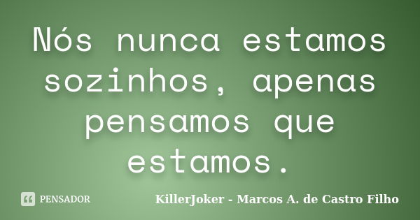 Nós nunca estamos sozinhos, apenas pensamos que estamos.... Frase de KillerJoker - Marcos A. de Castro Filho.