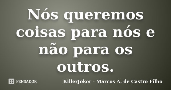 Nós queremos coisas para nós e não para os outros.... Frase de KillerJoker - Marcos A. de Castro Filho.