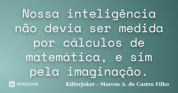 Nossa inteligência não devia ser medida por cálculos de matemática, e sim pela imaginação.... Frase de KillerJoker - Marcos A. de Castro Filho.